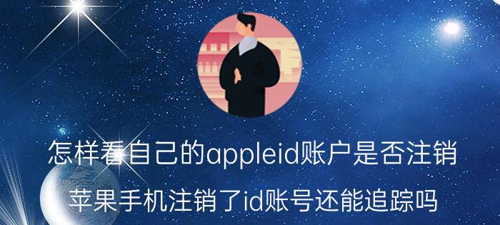 怎样看自己的appleid账户是否注销 苹果手机注销了id账号还能追踪吗？